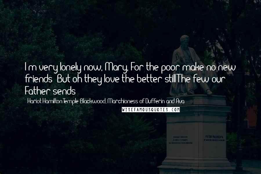 Hariot Hamilton-Temple-Blackwood, Marchioness Of Dufferin And Ava Quotes: I'm very lonely now, Mary, For the poor make no new friends; But oh they love the better still The few our Father sends!