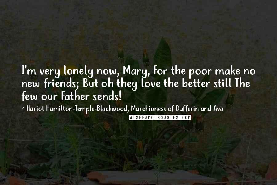 Hariot Hamilton-Temple-Blackwood, Marchioness Of Dufferin And Ava Quotes: I'm very lonely now, Mary, For the poor make no new friends; But oh they love the better still The few our Father sends!