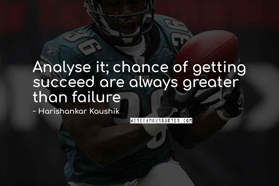 Harishankar Kaushik Quotes: Analyse it; chance of getting succeed are always greater than failure