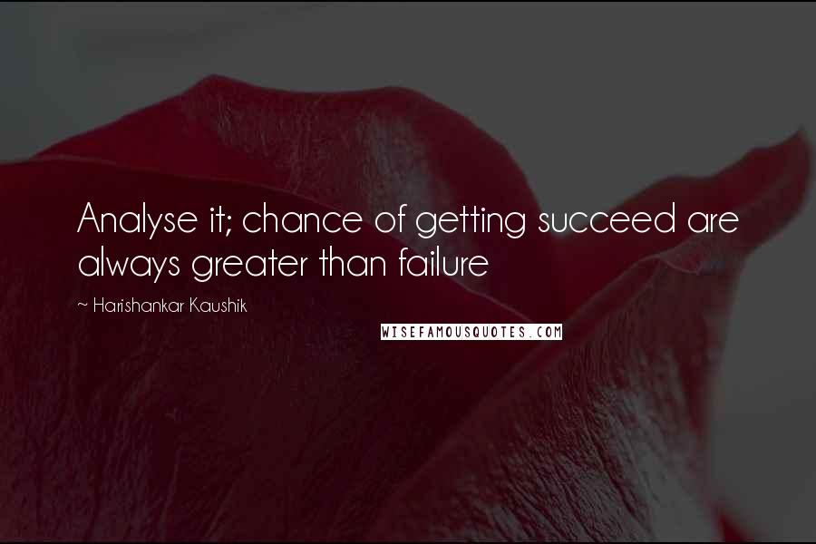 Harishankar Kaushik Quotes: Analyse it; chance of getting succeed are always greater than failure