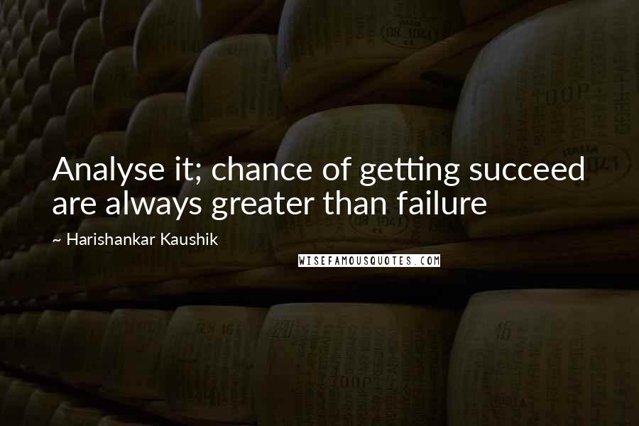 Harishankar Kaushik Quotes: Analyse it; chance of getting succeed are always greater than failure