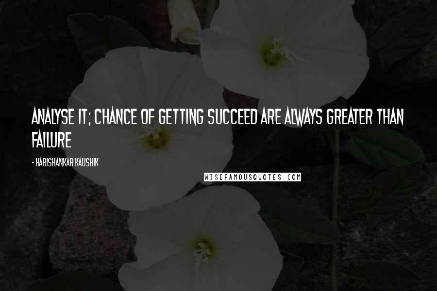 Harishankar Kaushik Quotes: Analyse it; chance of getting succeed are always greater than failure