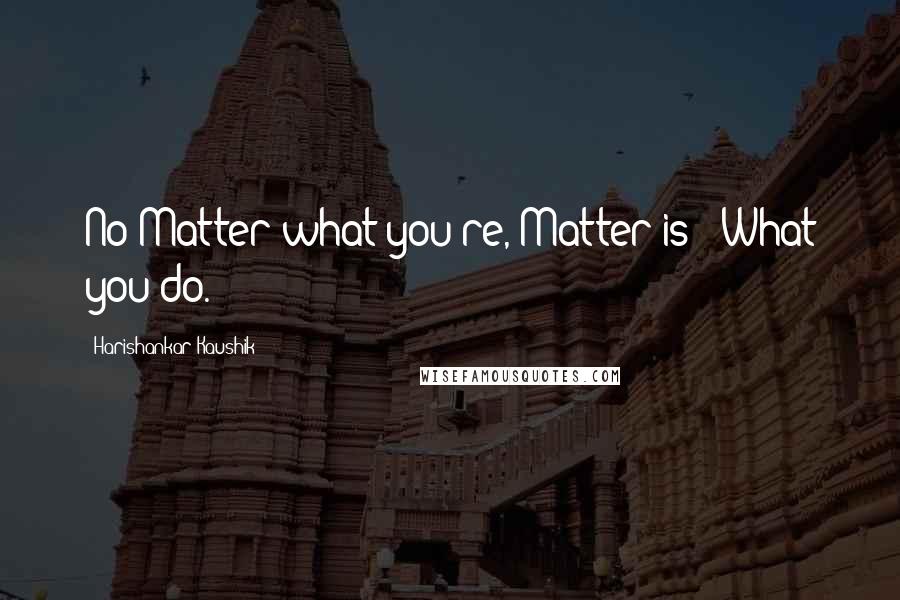 Harishankar Kaushik Quotes: No Matter what you're, Matter is ; What you do.