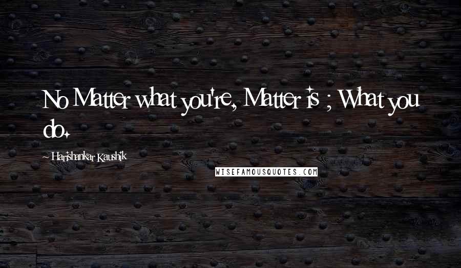 Harishankar Kaushik Quotes: No Matter what you're, Matter is ; What you do.