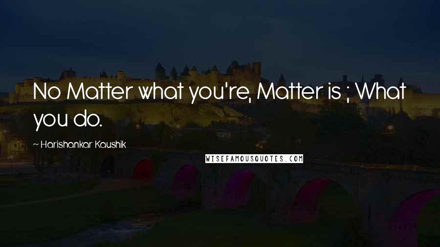 Harishankar Kaushik Quotes: No Matter what you're, Matter is ; What you do.