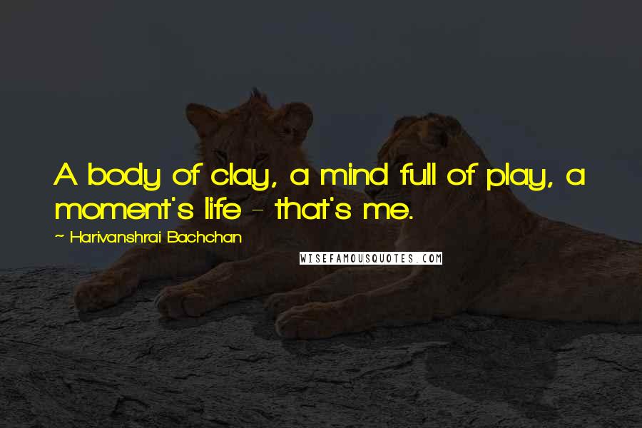 Harivanshrai Bachchan Quotes: A body of clay, a mind full of play, a moment's life - that's me.