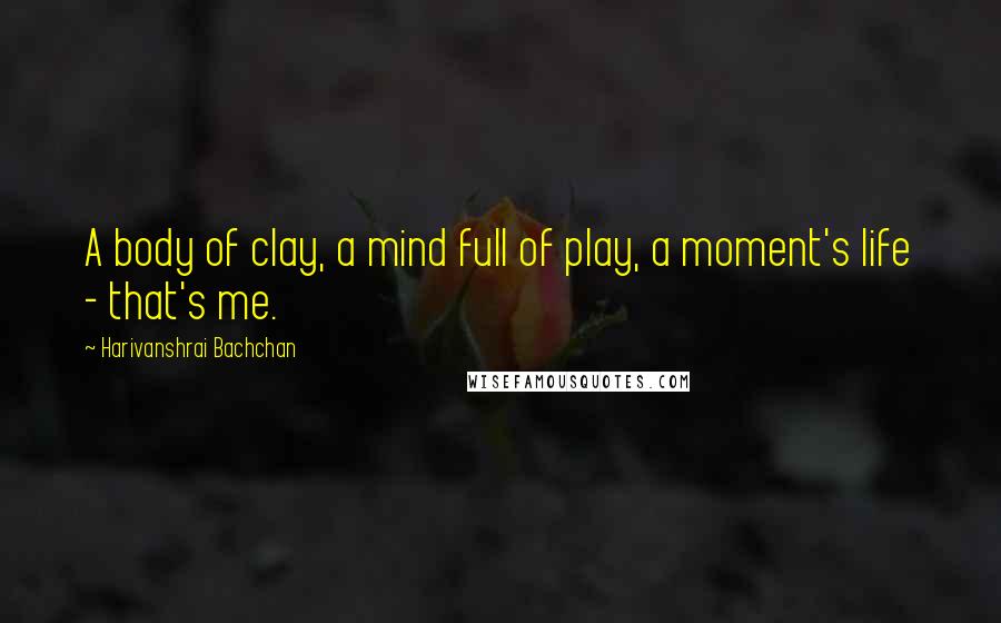 Harivanshrai Bachchan Quotes: A body of clay, a mind full of play, a moment's life - that's me.