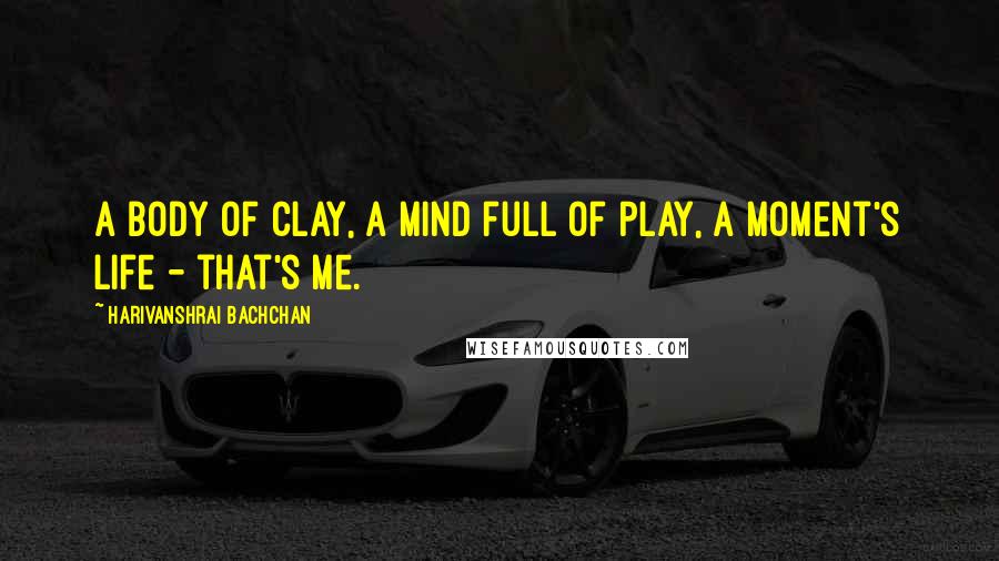 Harivanshrai Bachchan Quotes: A body of clay, a mind full of play, a moment's life - that's me.