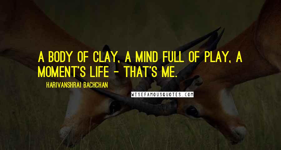 Harivanshrai Bachchan Quotes: A body of clay, a mind full of play, a moment's life - that's me.