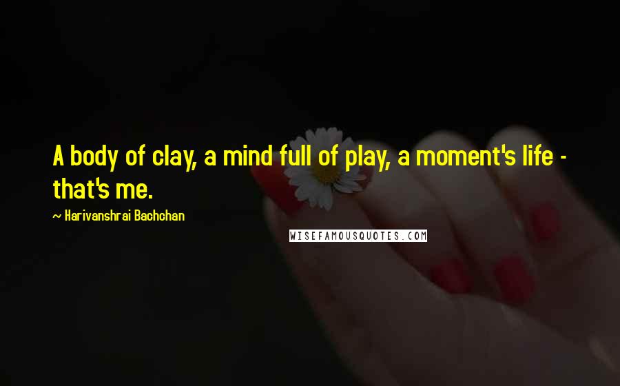 Harivanshrai Bachchan Quotes: A body of clay, a mind full of play, a moment's life - that's me.