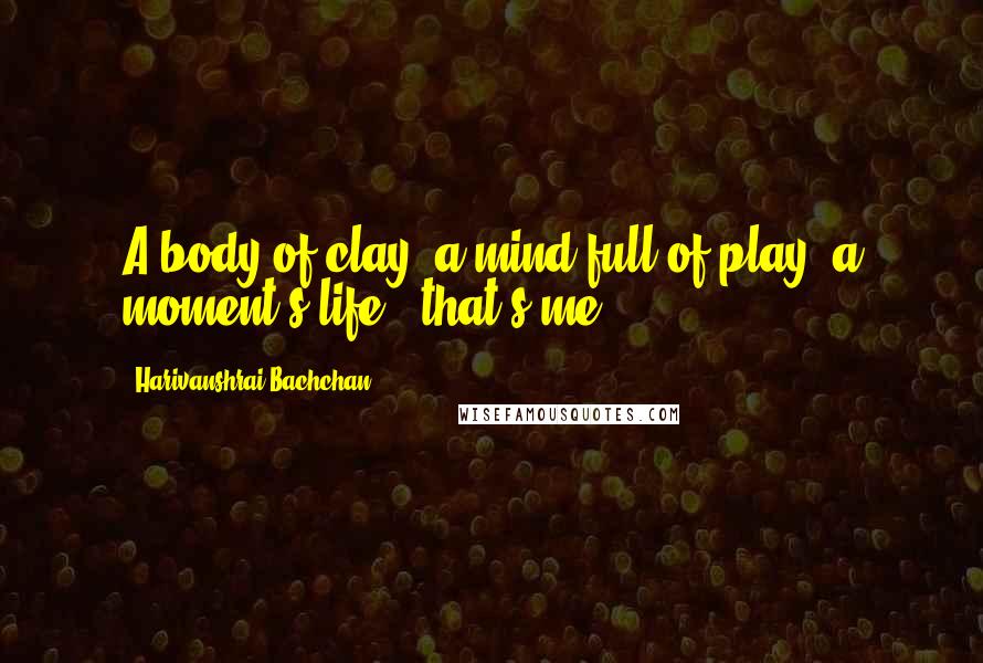 Harivanshrai Bachchan Quotes: A body of clay, a mind full of play, a moment's life - that's me.