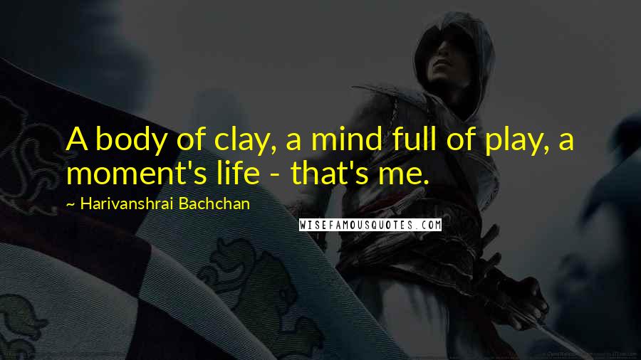 Harivanshrai Bachchan Quotes: A body of clay, a mind full of play, a moment's life - that's me.