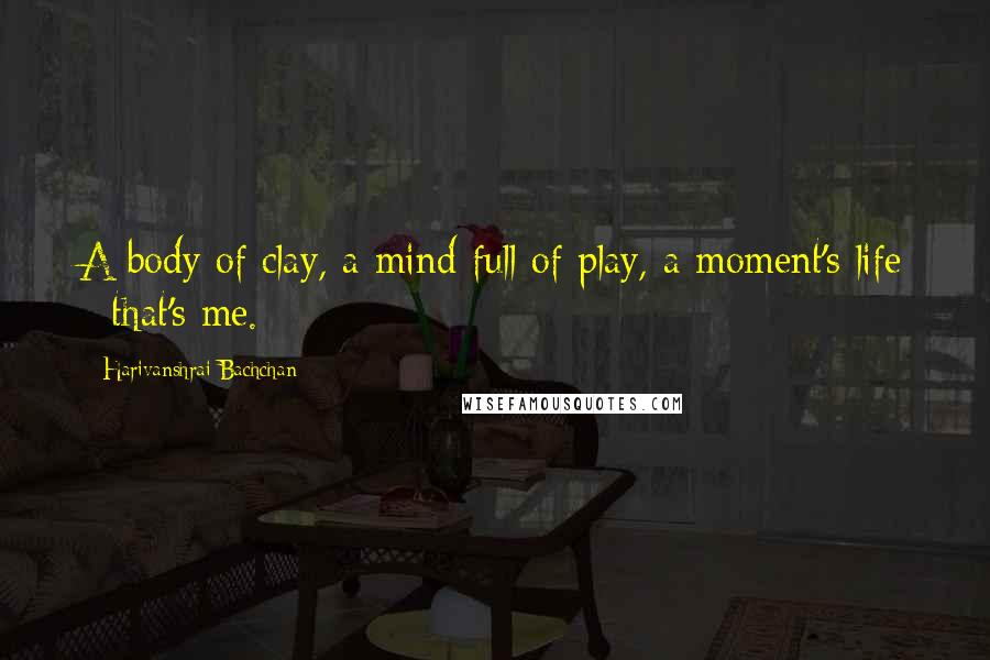 Harivanshrai Bachchan Quotes: A body of clay, a mind full of play, a moment's life - that's me.