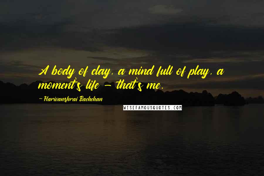 Harivanshrai Bachchan Quotes: A body of clay, a mind full of play, a moment's life - that's me.