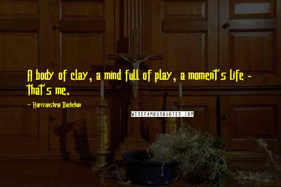 Harivanshrai Bachchan Quotes: A body of clay, a mind full of play, a moment's life - that's me.