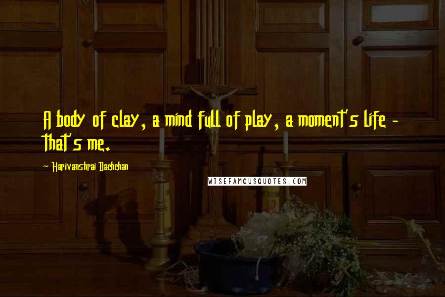 Harivanshrai Bachchan Quotes: A body of clay, a mind full of play, a moment's life - that's me.