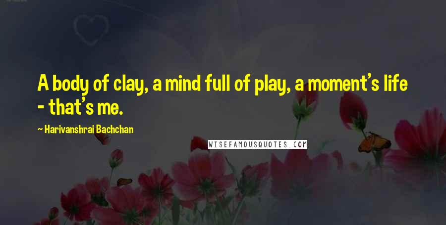 Harivanshrai Bachchan Quotes: A body of clay, a mind full of play, a moment's life - that's me.