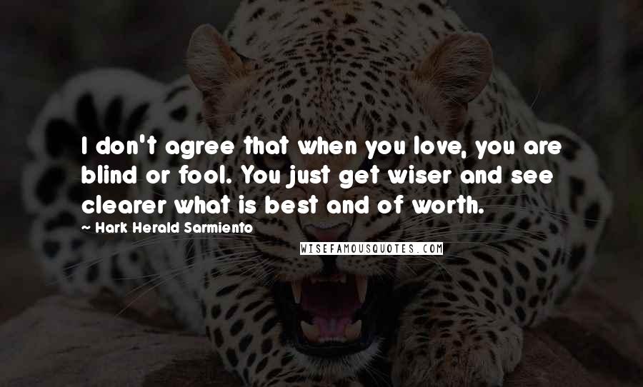 Hark Herald Sarmiento Quotes: I don't agree that when you love, you are blind or fool. You just get wiser and see clearer what is best and of worth.