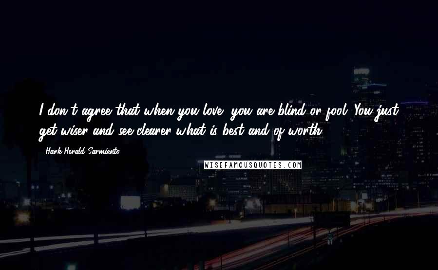 Hark Herald Sarmiento Quotes: I don't agree that when you love, you are blind or fool. You just get wiser and see clearer what is best and of worth.