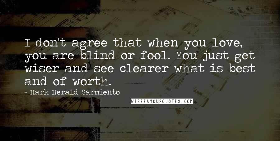 Hark Herald Sarmiento Quotes: I don't agree that when you love, you are blind or fool. You just get wiser and see clearer what is best and of worth.