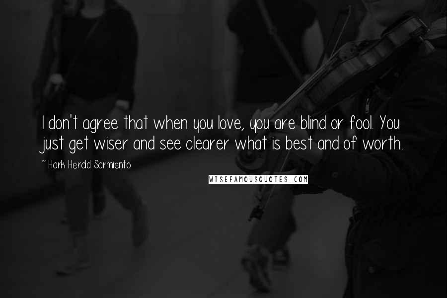 Hark Herald Sarmiento Quotes: I don't agree that when you love, you are blind or fool. You just get wiser and see clearer what is best and of worth.