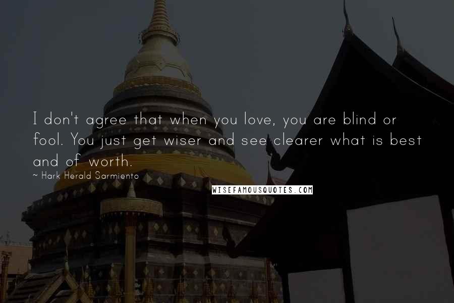 Hark Herald Sarmiento Quotes: I don't agree that when you love, you are blind or fool. You just get wiser and see clearer what is best and of worth.