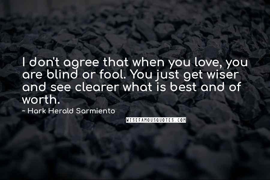 Hark Herald Sarmiento Quotes: I don't agree that when you love, you are blind or fool. You just get wiser and see clearer what is best and of worth.