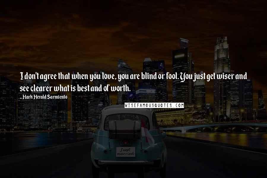 Hark Herald Sarmiento Quotes: I don't agree that when you love, you are blind or fool. You just get wiser and see clearer what is best and of worth.