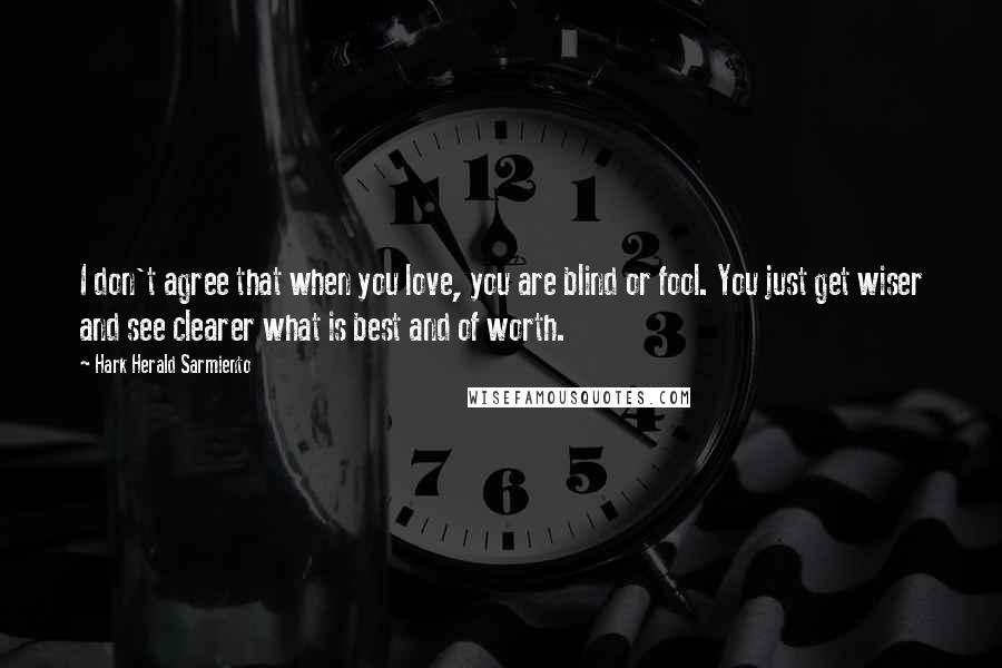 Hark Herald Sarmiento Quotes: I don't agree that when you love, you are blind or fool. You just get wiser and see clearer what is best and of worth.