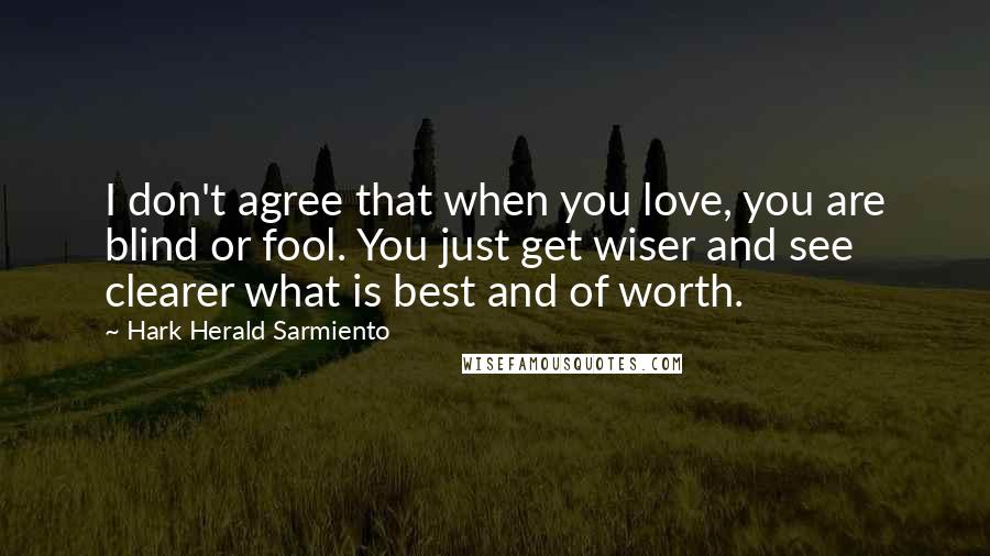 Hark Herald Sarmiento Quotes: I don't agree that when you love, you are blind or fool. You just get wiser and see clearer what is best and of worth.