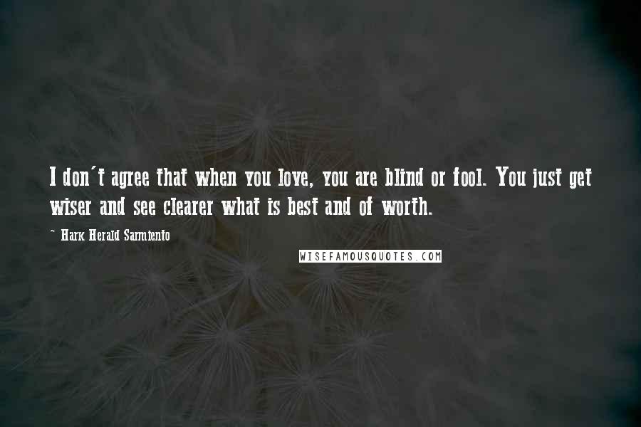 Hark Herald Sarmiento Quotes: I don't agree that when you love, you are blind or fool. You just get wiser and see clearer what is best and of worth.