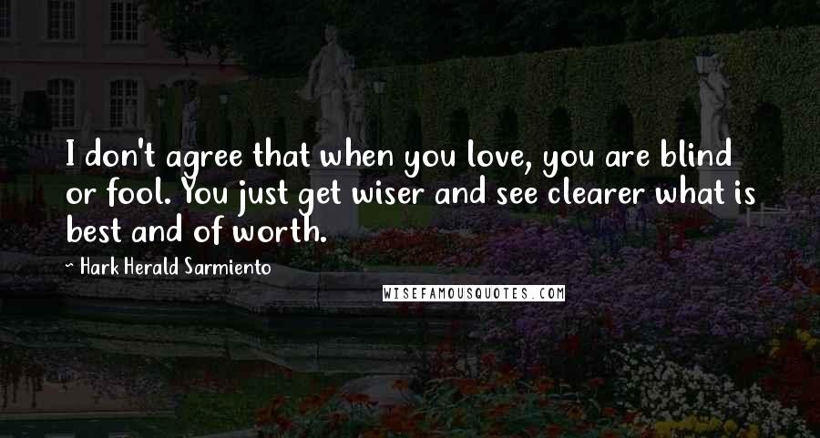 Hark Herald Sarmiento Quotes: I don't agree that when you love, you are blind or fool. You just get wiser and see clearer what is best and of worth.