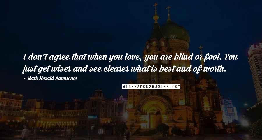 Hark Herald Sarmiento Quotes: I don't agree that when you love, you are blind or fool. You just get wiser and see clearer what is best and of worth.