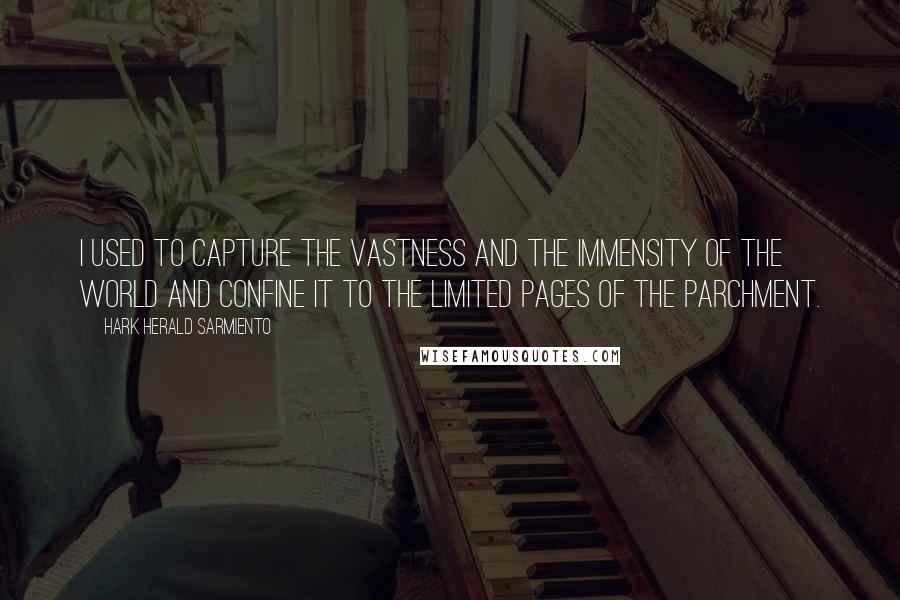 Hark Herald Sarmiento Quotes: I used to capture the vastness and the immensity of the world and confine it to the limited pages of the parchment.