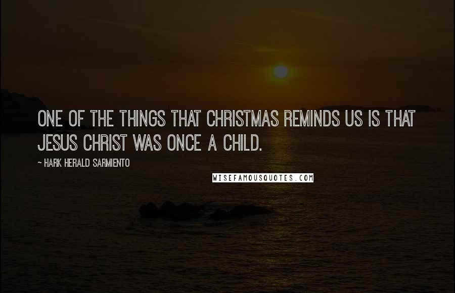 Hark Herald Sarmiento Quotes: One of the things that Christmas reminds us is that Jesus Christ was once a child.