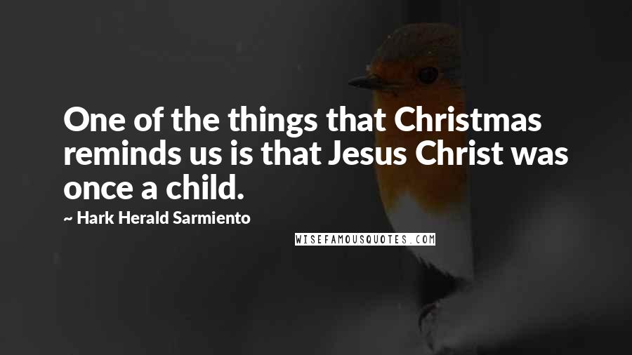 Hark Herald Sarmiento Quotes: One of the things that Christmas reminds us is that Jesus Christ was once a child.