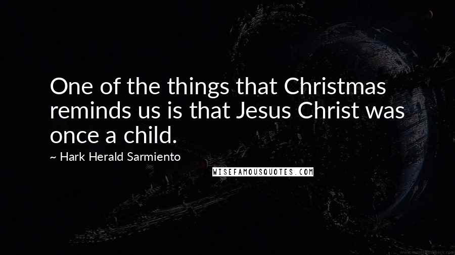 Hark Herald Sarmiento Quotes: One of the things that Christmas reminds us is that Jesus Christ was once a child.