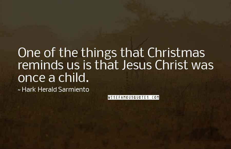 Hark Herald Sarmiento Quotes: One of the things that Christmas reminds us is that Jesus Christ was once a child.