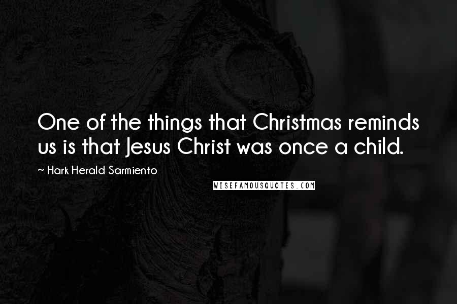 Hark Herald Sarmiento Quotes: One of the things that Christmas reminds us is that Jesus Christ was once a child.