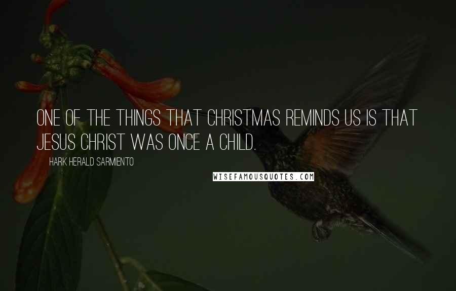 Hark Herald Sarmiento Quotes: One of the things that Christmas reminds us is that Jesus Christ was once a child.