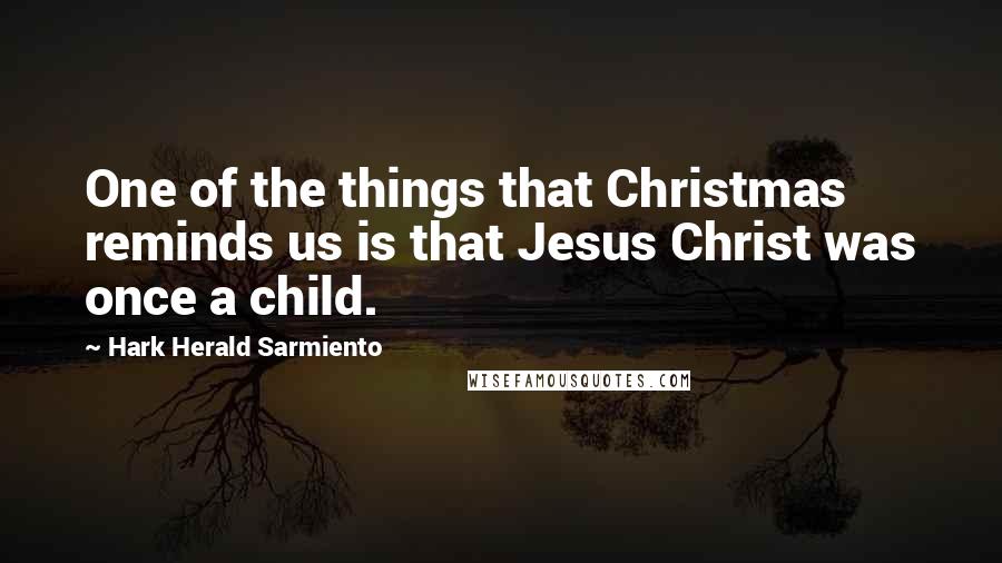 Hark Herald Sarmiento Quotes: One of the things that Christmas reminds us is that Jesus Christ was once a child.