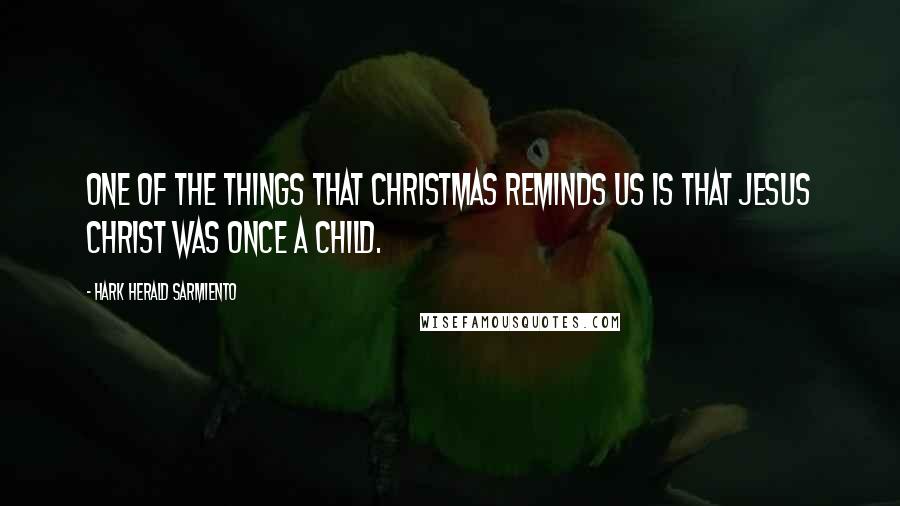 Hark Herald Sarmiento Quotes: One of the things that Christmas reminds us is that Jesus Christ was once a child.