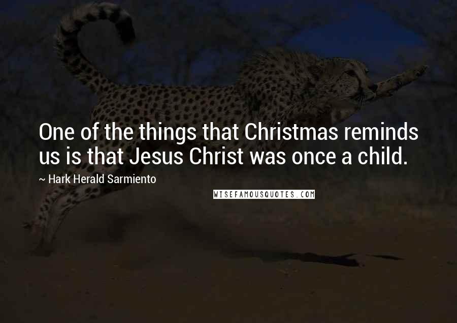 Hark Herald Sarmiento Quotes: One of the things that Christmas reminds us is that Jesus Christ was once a child.