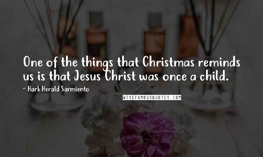 Hark Herald Sarmiento Quotes: One of the things that Christmas reminds us is that Jesus Christ was once a child.