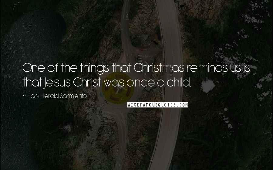 Hark Herald Sarmiento Quotes: One of the things that Christmas reminds us is that Jesus Christ was once a child.