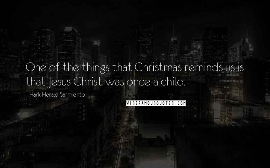 Hark Herald Sarmiento Quotes: One of the things that Christmas reminds us is that Jesus Christ was once a child.