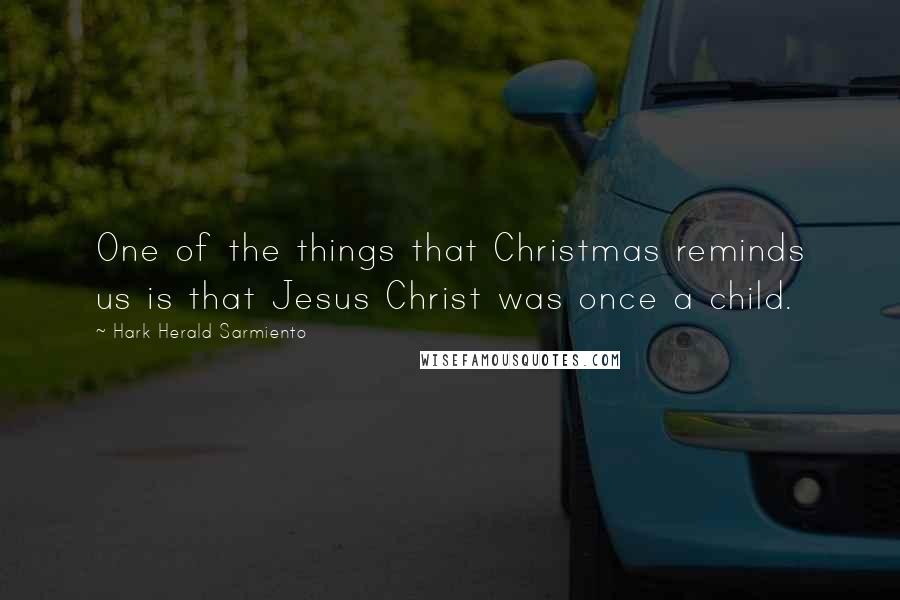 Hark Herald Sarmiento Quotes: One of the things that Christmas reminds us is that Jesus Christ was once a child.