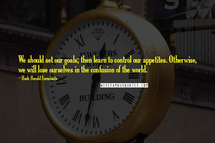 Hark Herald Sarmiento Quotes: We should set our goals; then learn to control our appetites. Otherwise, we will lose ourselves in the confusion of the world.