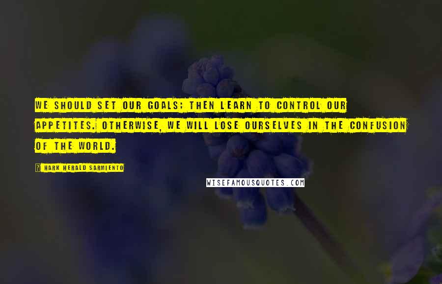 Hark Herald Sarmiento Quotes: We should set our goals; then learn to control our appetites. Otherwise, we will lose ourselves in the confusion of the world.