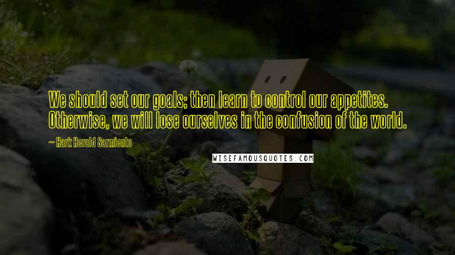 Hark Herald Sarmiento Quotes: We should set our goals; then learn to control our appetites. Otherwise, we will lose ourselves in the confusion of the world.